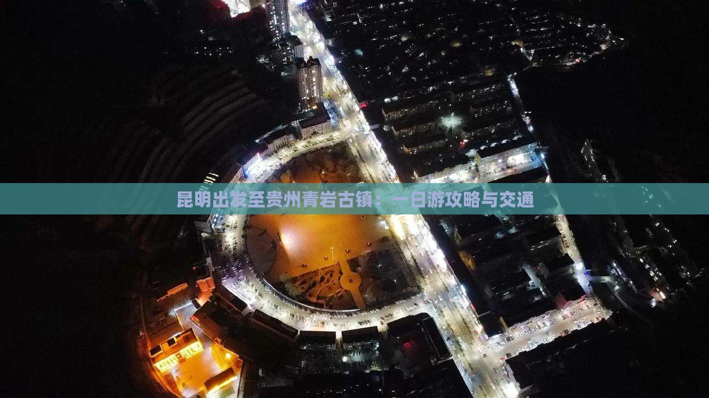 昆明出发至贵州青岩古镇：一日游攻略与交通