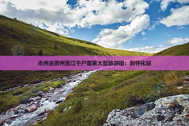 永州去贵州西江千户苗寨大型旅游团：到怀化站