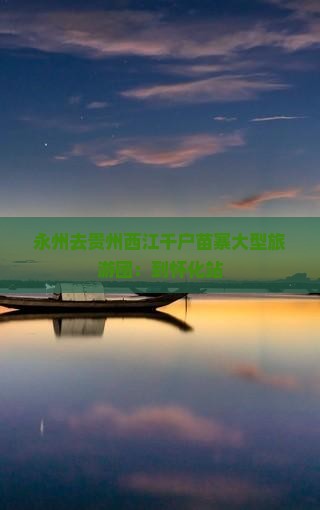 永州去贵州西江千户苗寨大型旅游团：到怀化站
