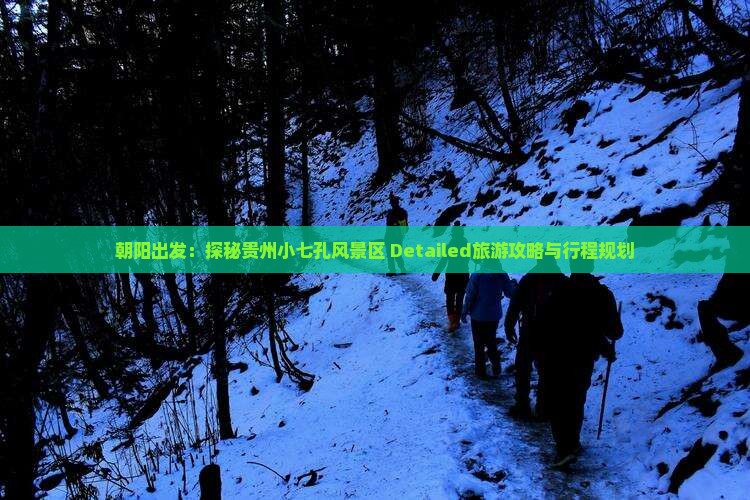 朝阳出发：探秘贵州小七孔风景区 Detailed旅游攻略与行程规划