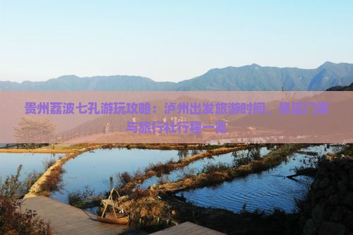 贵州荔波七孔游玩攻略：泸州出发旅游时间、景区门票与旅行社行程一览