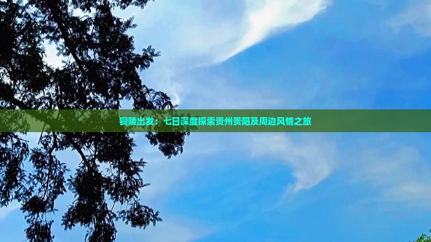 铜陵出发：七日深度探索贵州贵阳及周边风情之旅