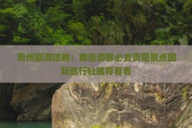 贵州旅游攻略：商洛游客必去贵阳景点国际旅行社推荐看看