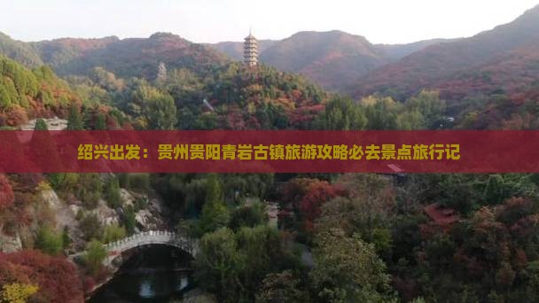 绍兴出发：贵州贵阳青岩古镇旅游攻略必去景点旅行记