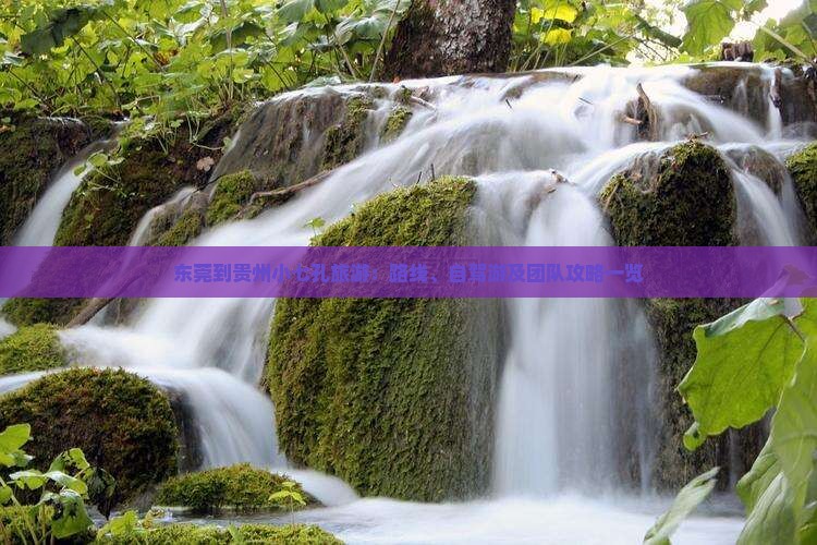 东莞到贵州小七孔旅游：路线、自驾游及团队攻略一览