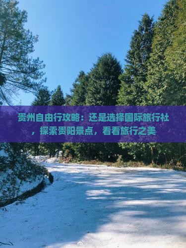 贵州自由行攻略：还是选择国际旅行社，探索贵阳景点，看看旅行之美