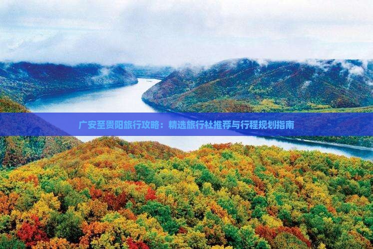 广安至贵阳旅行攻略：精选旅行社推荐与行程规划指南