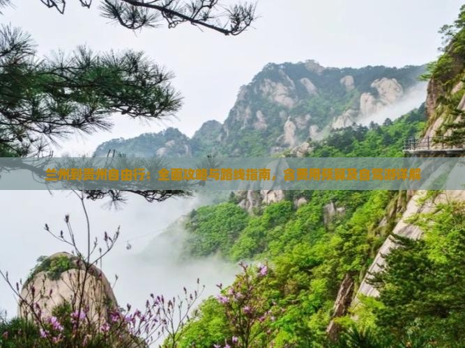 兰州到贵州自由行：全面攻略与路线指南，含费用预算及自驾游详解