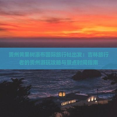 贵州黄果树瀑布国际旅行社出发：吉林旅行者的贵州游玩攻略与景点时间指南