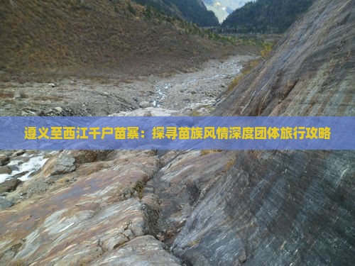 遵义至西江千户苗寨：探寻苗族风情深度团体旅行攻略