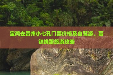 宝鸡去贵州小七孔门票价格及自驾游、高铁线路旅游攻略