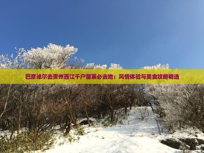 巴彦淖尔去贵州西江千户苗寨必去地：风情体验与美食攻略精选