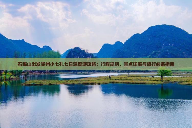 石嘴山出发贵州小七孔七日深度游攻略：行程规划、景点详解与旅行必备指南