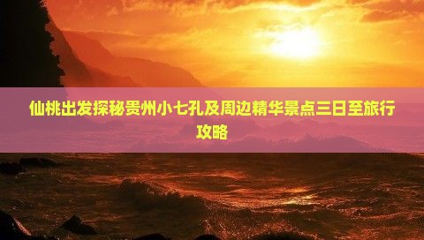 仙桃出发探秘贵州小七孔及周边精华景点三日至旅行攻略