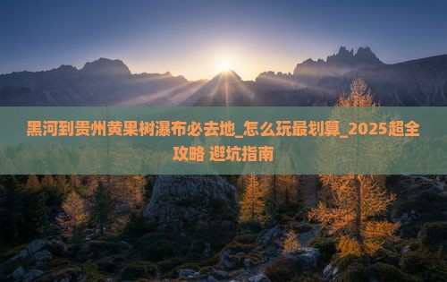 黑河到贵州黄果树瀑布必去地