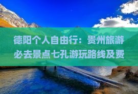 德阳个人自由行：贵州旅游必去景点七孔游玩路线及费用全攻略