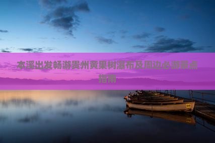 本溪出发畅游贵州黄果树瀑布及周边必游景点指南