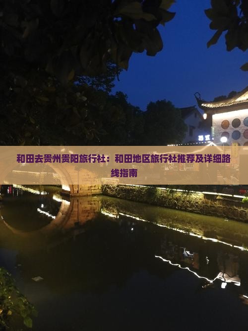 和田去贵州贵阳旅行社：和田地区旅行社推荐及详细路线指南