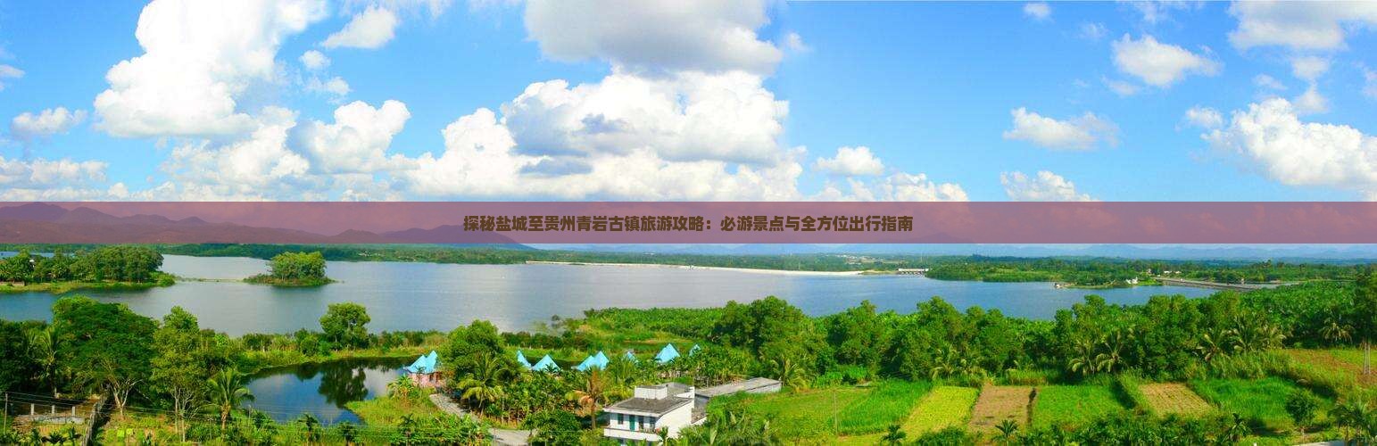 探秘盐城至贵州青岩古镇旅游攻略：必游景点与全方位出行指南