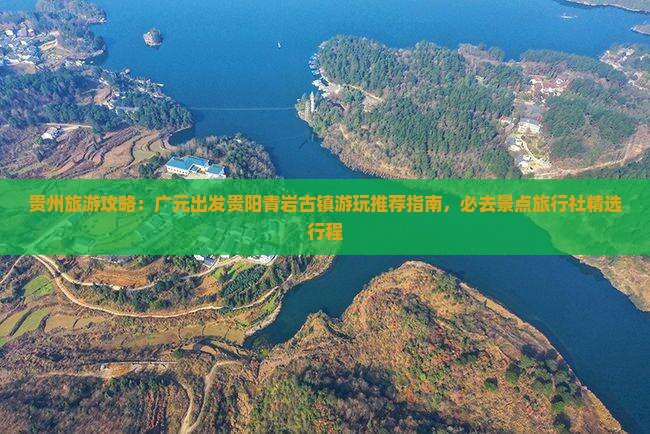 贵州旅游攻略：广元出发贵阳青岩古镇游玩推荐指南，必去景点旅行社精选行程