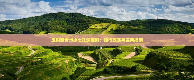 玉树至贵州小七孔深度游：独行攻略与实用指南