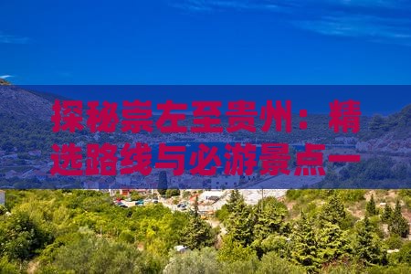 探秘崇左至贵州：精选路线与必游景点一览
