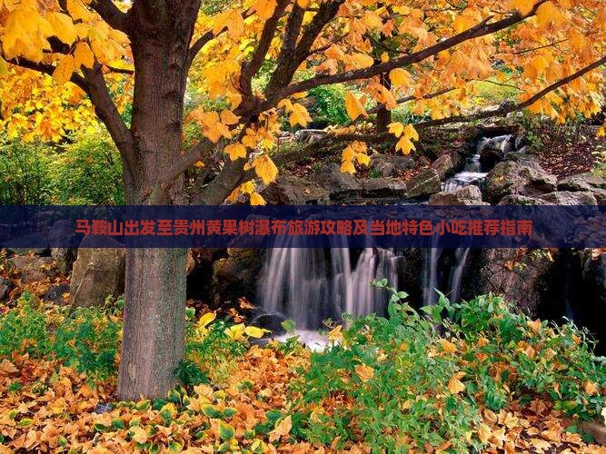 马鞍山出发至贵州黄果树瀑布旅游攻略及当地特色小吃推荐指南