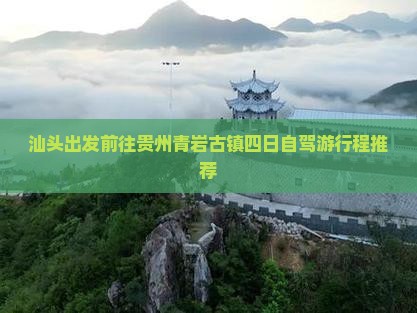 汕头出发前往贵州青岩古镇四日自驾游行程推荐 汕头出发前往贵州青岩古镇四日自驾游行程推荐