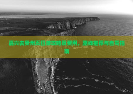 嘉兴去贵州五日游攻略及费用，路线推荐与自驾指南
