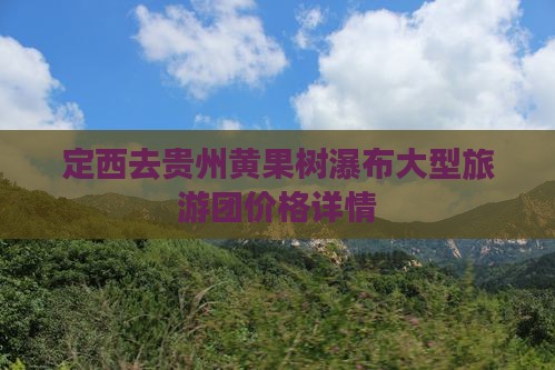 定西去贵州黄果树瀑布大型旅游团价格详情