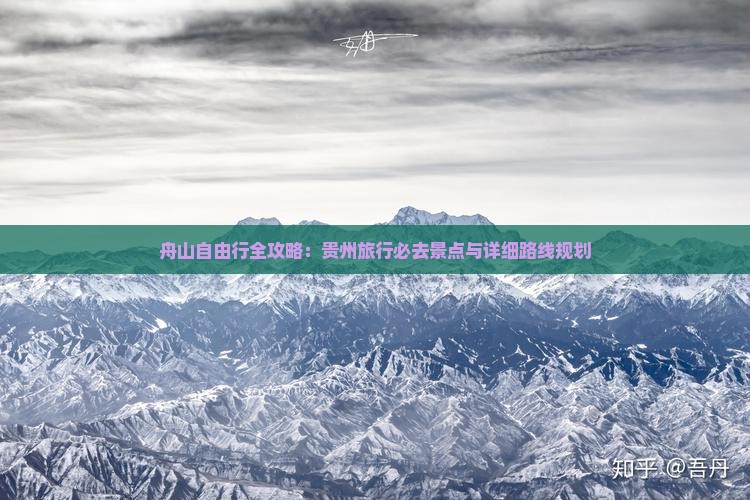 舟山自由行全攻略：贵州旅行必去景点与详细路线规划