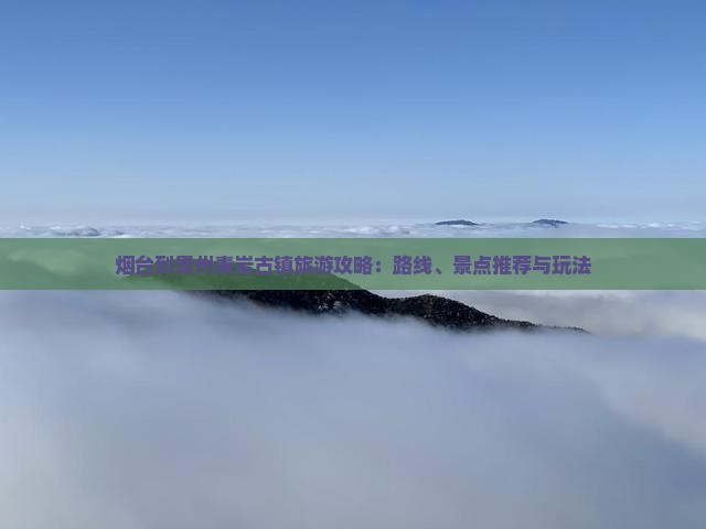 烟台到贵州青岩古镇旅游攻略：路线、景点推荐与玩法