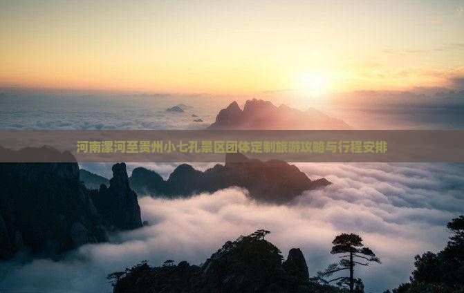 河南漯河至贵州小七孔景区团体定制旅游攻略与行程安排