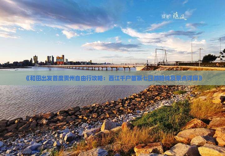 《和田出发首度贵州自由行攻略：西江千户苗寨七日游路线及景点详探》