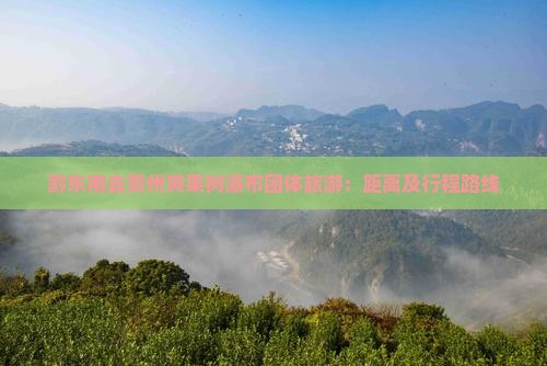 黔东南去贵州黄果树瀑布团体旅游：距离及行程路线