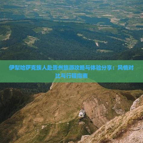伊犁哈萨克族人赴贵州旅游攻略与体验分享：风情对比与行程指南