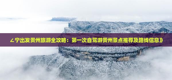 ∠宁出发贵州旅游全攻略：第一次自驾游贵州景点推荐及路线信息》