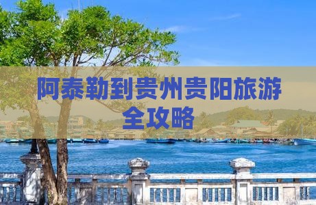 阿泰勒到贵州贵阳旅游全攻略