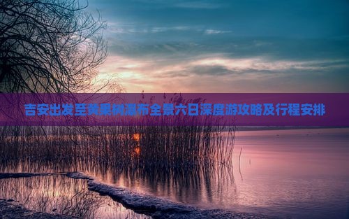 吉安出发至黄果树瀑布全景六日深度游攻略及行程安排