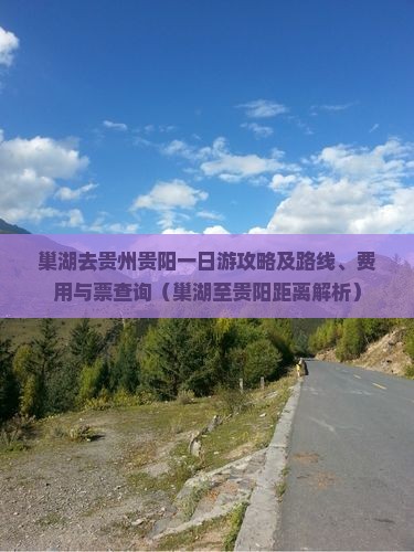 巢湖去贵州贵阳一日游攻略及路线、费用与票查询（巢湖至贵阳距离解析）