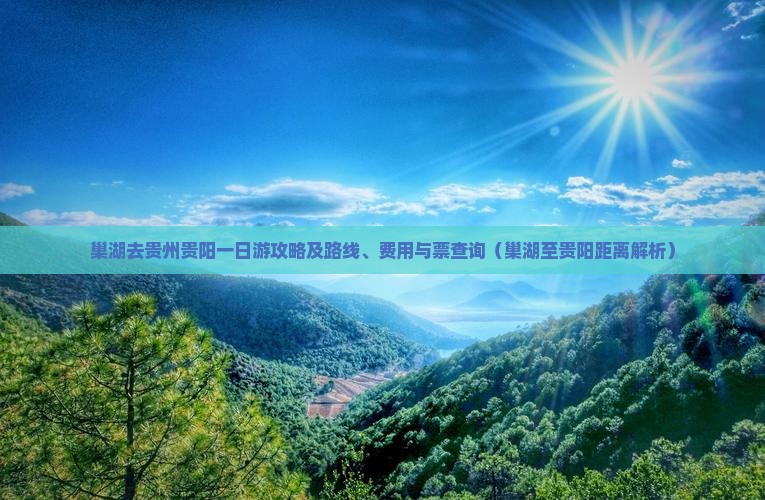 巢湖去贵州贵阳一日游攻略及路线、费用与票查询（巢湖至贵阳距离解析）