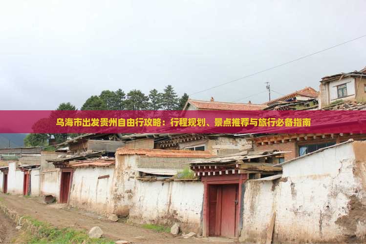 乌海市出发贵州自由行攻略：行程规划、景点推荐与旅行必备指南