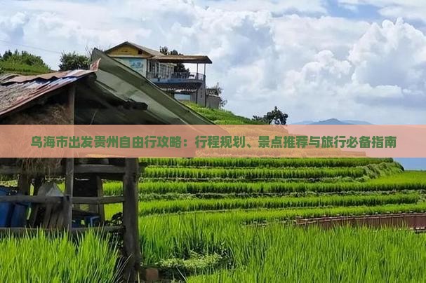 乌海市出发贵州自由行攻略：行程规划、景点推荐与旅行必备指南