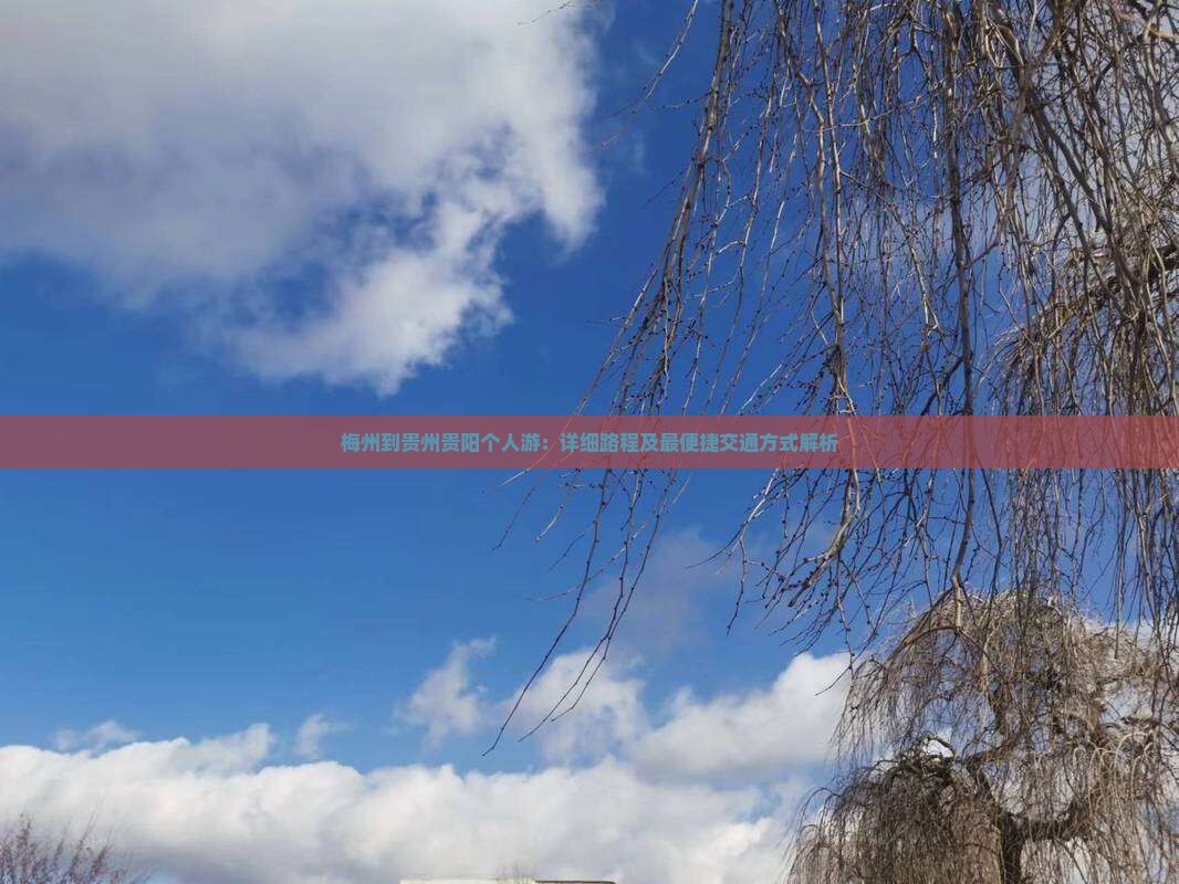 梅州到贵州贵阳个人游：详细路程及最便捷交通方式解析