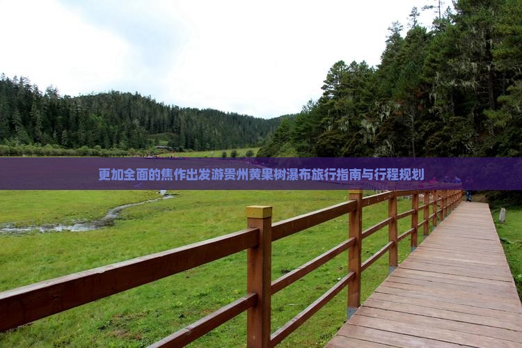 更加全面的焦作出发游贵州黄果树瀑布旅行指南与行程规划