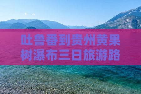 吐鲁番到贵州黄果树瀑布三日旅游路线推荐