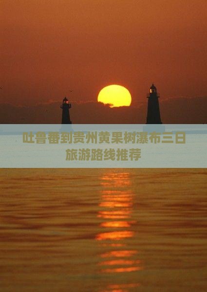 吐鲁番到贵州黄果树瀑布三日旅游路线推荐
