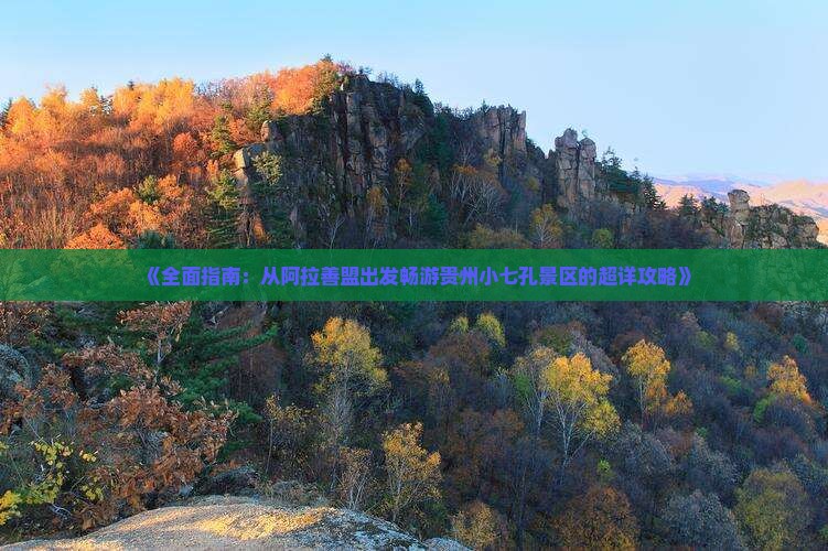 《全面指南：从阿拉善盟出发畅游贵州小七孔景区的超详攻略》