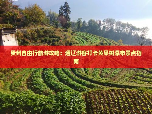 贵州自由行旅游攻略：通辽游客打卡黄果树瀑布景点指南