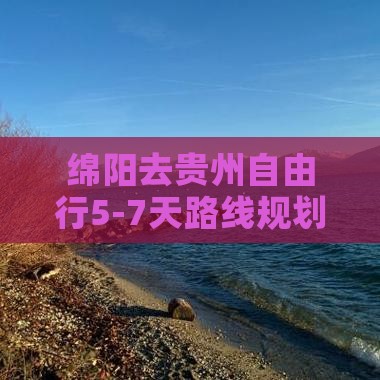 绵阳去贵州自由行5-7天路线规划